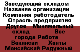 Заведующий складом › Название организации ­ Компания-работодатель › Отрасль предприятия ­ Другое › Минимальный оклад ­ 15 000 - Все города Работа » Вакансии   . Ханты-Мансийский,Радужный г.